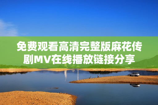 免費觀看高清完整版麻花傳劇MV在線播放鏈接分享