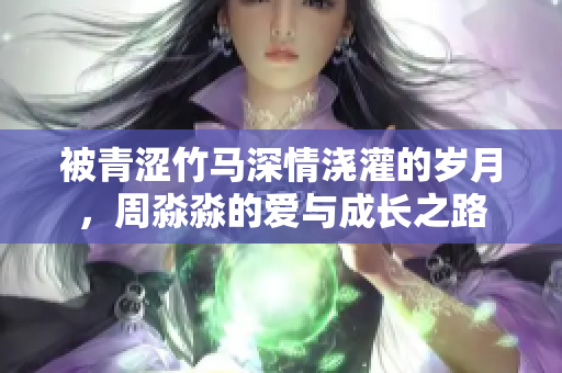 被青澀竹馬深情澆灌的歲月，周淼淼的愛與成長之路