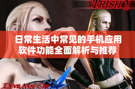 日常生活中常見的手機應(yīng)用軟件功能全面解析與推薦
