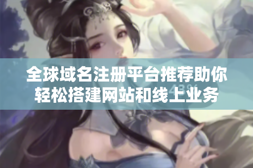 全球域名注冊(cè)平臺(tái)推薦助你輕松搭建網(wǎng)站和線(xiàn)上業(yè)務(wù)