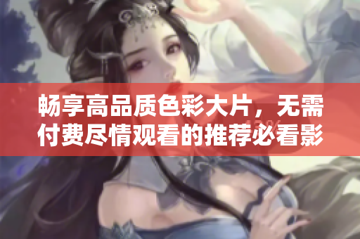 暢享高品質(zhì)色彩大片，無需付費(fèi)盡情觀看的推薦必看影片