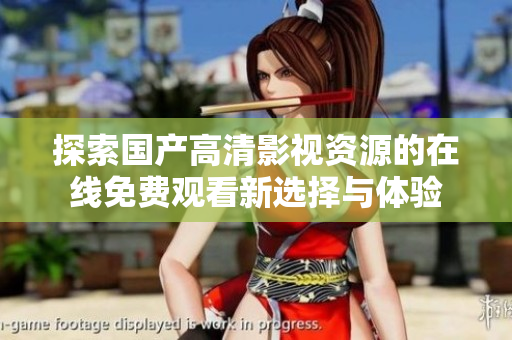 探索國產(chǎn)高清影視資源的在線免費(fèi)觀看新選擇與體驗(yàn)