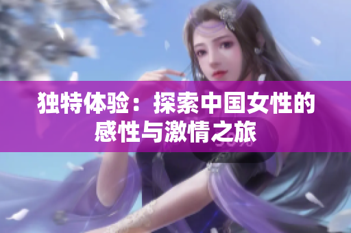 獨特體驗：探索中國女性的感性與激情之旅