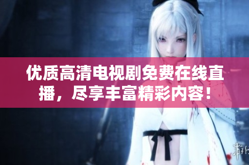 優(yōu)質(zhì)高清電視劇免費(fèi)在線直播，盡享豐富精彩內(nèi)容！