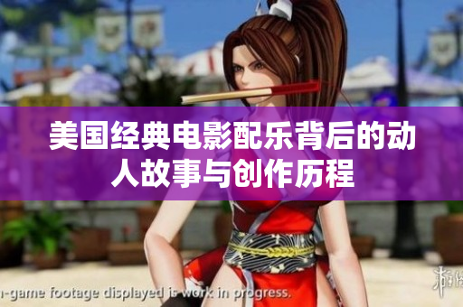 美國經(jīng)典電影配樂背后的動(dòng)人故事與創(chuàng)作歷程