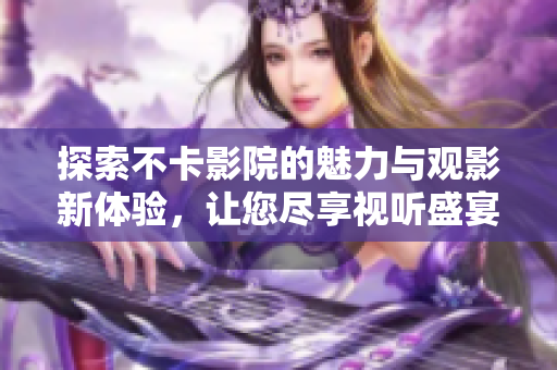 探索不卡影院的魅力與觀影新體驗(yàn)，讓您盡享視聽盛宴