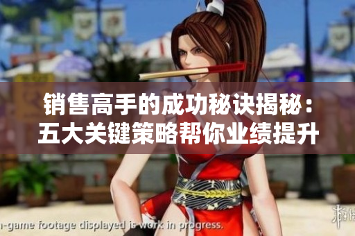 銷售高手的成功秘訣揭秘：五大關(guān)鍵策略幫你業(yè)績提升