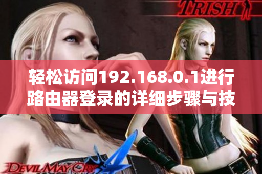輕松訪問192.168.0.1進(jìn)行路由器登錄的詳細(xì)步驟與技巧