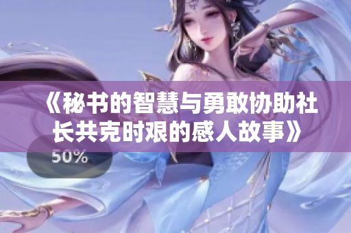 《秘書的智慧與勇敢協(xié)助社長(zhǎng)共克時(shí)艱的感人故事》