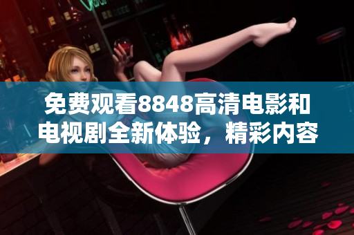 免費觀看8848高清電影和電視劇全新體驗，精彩內容一網打盡