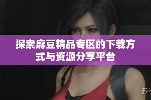 探索麻豆精品專區(qū)的下載方式與資源分享平臺(tái)