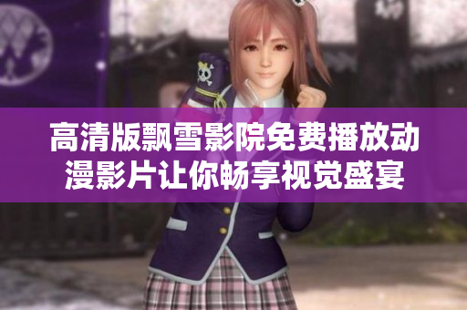 高清版飄雪影院免費(fèi)播放動(dòng)漫影片讓你暢享視覺盛宴