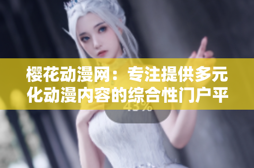 櫻花動漫網(wǎng)：專注提供多元化動漫內(nèi)容的綜合性門戶平臺