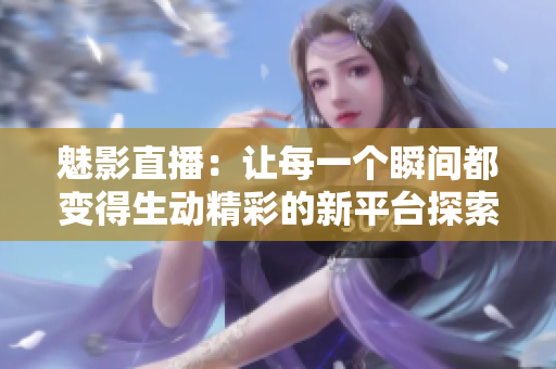 魅影直播：讓每一個瞬間都變得生動精彩的新平臺探索