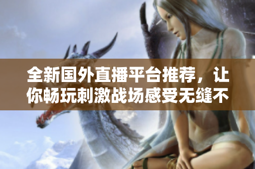 全新國(guó)外直播平臺(tái)推薦，讓你暢玩刺激戰(zhàn)場(chǎng)感受無(wú)縫不卡頓體驗(yàn)