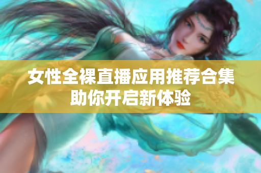 女性全裸直播應用推薦合集助你開啟新體驗