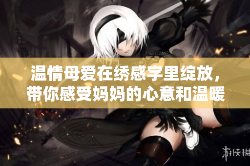 溫情母愛在繡感字里綻放，帶你感受媽媽的心意和溫暖