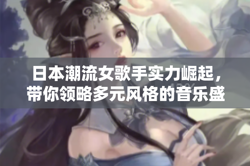 日本潮流女歌手實(shí)力崛起，帶你領(lǐng)略多元風(fēng)格的音樂盛宴