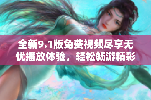 全新9.1版免費(fèi)視頻盡享無憂播放體驗(yàn)，輕松暢游精彩內(nèi)容