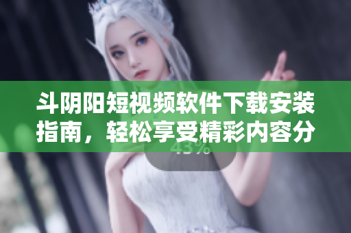 斗陰陽短視頻軟件下載安裝指南，輕松享受精彩內(nèi)容分享體驗(yàn)