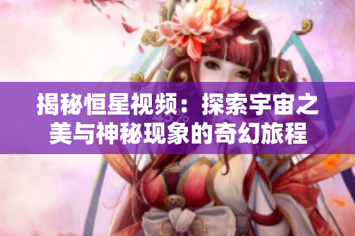 揭秘恒星視頻：探索宇宙之美與神秘現(xiàn)象的奇幻旅程