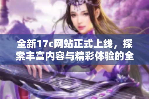 全新17c網(wǎng)站正式上線，探索豐富內(nèi)容與精彩體驗(yàn)的全新平臺(tái)