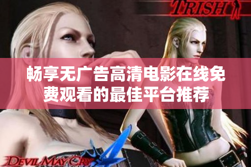 暢享無廣告高清電影在線免費(fèi)觀看的最佳平臺(tái)推薦