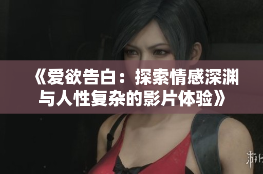 《愛欲告白：探索情感深淵與人性復(fù)雜的影片體驗(yàn)》