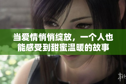 當(dāng)愛(ài)情悄悄綻放，一個(gè)人也能感受到甜蜜溫暖的故事