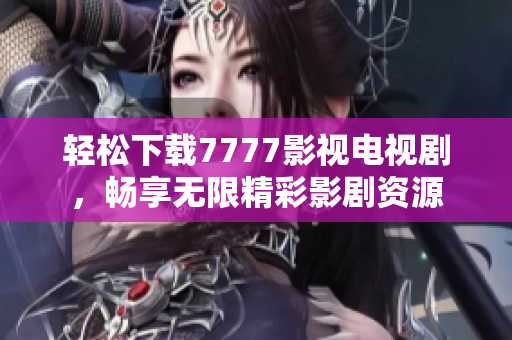 輕松下載7777影視電視劇，暢享無限精彩影劇資源