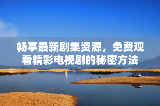 暢享最新劇集資源，免費(fèi)觀看精彩電視劇的秘密方法