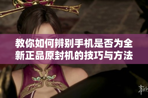 教你如何辨別手機(jī)是否為全新正品原封機(jī)的技巧與方法