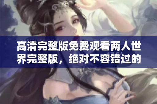 高清完整版免費觀看兩人世界完整版，絕對不容錯過的浪漫之旅