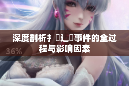 深度剖析扌喿辶畐事件的全過程與影響因素