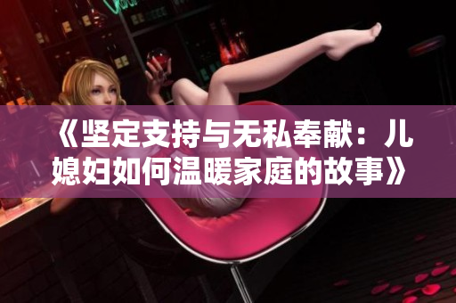 《堅定支持與無私奉獻：兒媳婦如何溫暖家庭的故事》