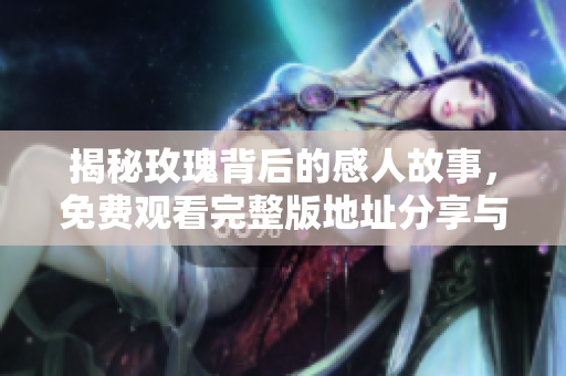 揭秘玫瑰背后的感人故事，免費(fèi)觀看完整版地址分享與推薦