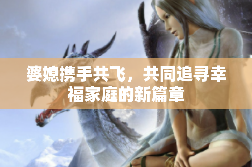 婆媳攜手共飛，共同追尋幸福家庭的新篇章