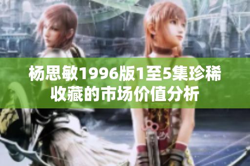 楊思敏1996版1至5集珍稀收藏的市場價值分析