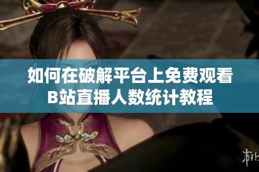 如何在破解平臺(tái)上免費(fèi)觀看B站直播人數(shù)統(tǒng)計(jì)教程