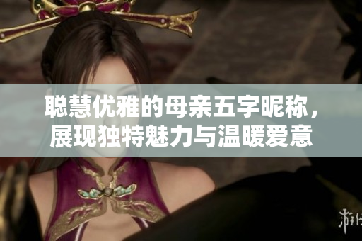 聰慧優(yōu)雅的母親五字昵稱，展現(xiàn)獨特魅力與溫暖愛意