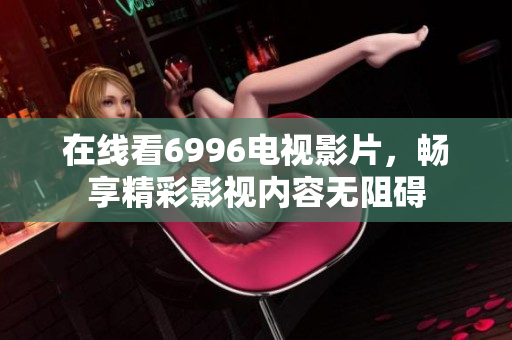 在線看6996電視影片，暢享精彩影視內(nèi)容無(wú)阻礙