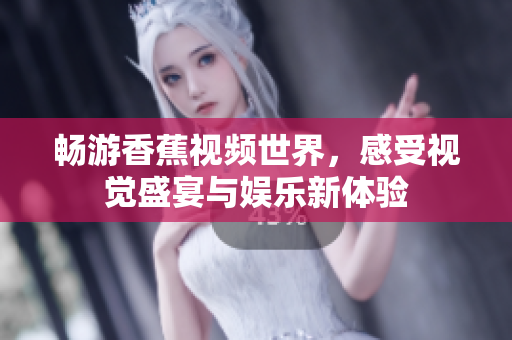 暢游香蕉視頻世界，感受視覺(jué)盛宴與娛樂(lè)新體驗(yàn)