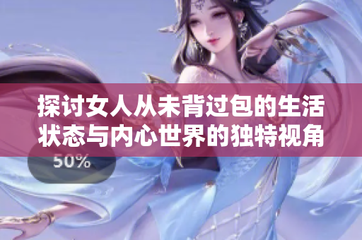 探討女人從未背過包的生活狀態(tài)與內(nèi)心世界的獨特視角