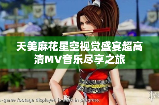 天美麻花星空視覺盛宴超高清MV音樂(lè)盡享之旅