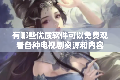 有哪些優(yōu)質軟件可以免費觀看各種電視劇資源和內容
