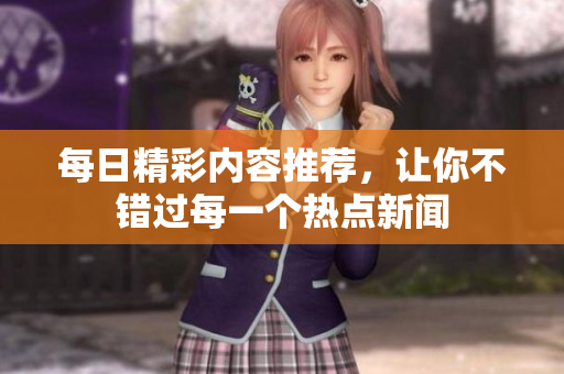 每日精彩內容推薦，讓你不錯過每一個熱點新聞