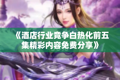 《酒店行業(yè)競(jìng)爭(zhēng)白熱化前五集精彩內(nèi)容免費(fèi)分享》