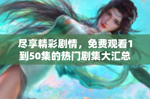 盡享精彩劇情，免費(fèi)觀看1到50集的熱門劇集大匯總