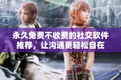 永久免費(fèi)不收費(fèi)的社交軟件推薦，讓溝通更輕松自在
