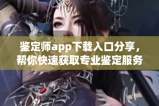 鑒定師app下載入口分享，幫你快速獲取專業(yè)鑒定服務(wù)網(wǎng)址